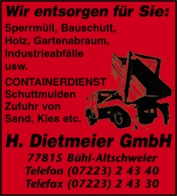 H. Dietmeier GmbH, Bühl-Altschweier, Containerdienst, Entsorgung von Sperrmüll, Bauschutt, Holz, Gartenabraum, Industrieabfälle, Zufuhr von Sand, Kies etc. H. Dietmeier GmbH, Bühl-Altschweier, Containerdienst, Entsorgung von Sperrmüll, Bauschutt, Holz, Gartenabraum, Industrieabfälle, Zufuhr von Sand, Kies etc.